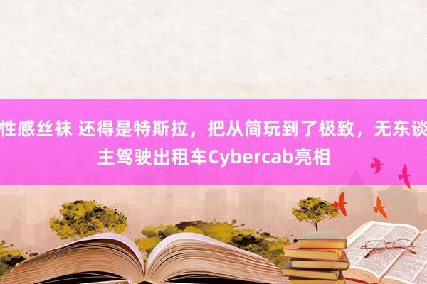 性感丝袜 还得是特斯拉，把从简玩到了极致，无东谈主驾驶出租车Cybercab亮相