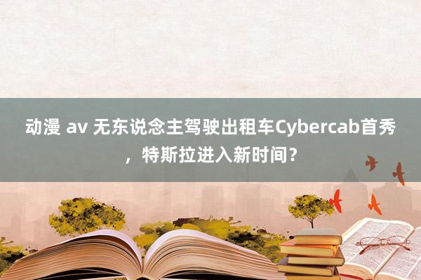 动漫 av 无东说念主驾驶出租车Cybercab首秀，特斯拉进入新时间？