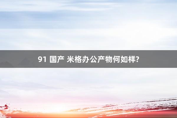 91 国产 米格办公产物何如样?