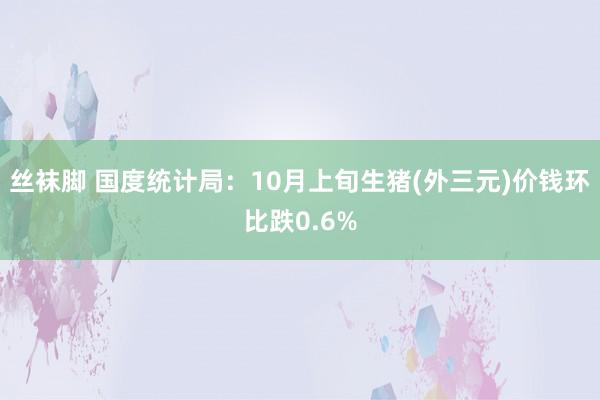 丝袜脚 国度统计局：10月上旬生猪(外三元)价钱环比跌0.6%