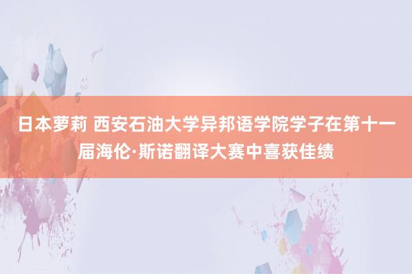 日本萝莉 西安石油大学异邦语学院学子在第十一届海伦·斯诺翻译大赛中喜获佳绩