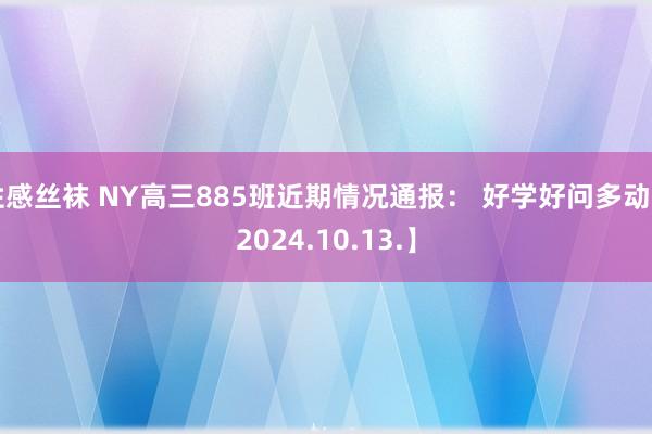 性感丝袜 NY高三885班近期情况通报： 好学好问多动【2024.10.13.】