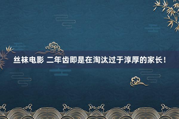 丝袜电影 二年齿即是在淘汰过于淳厚的家长！