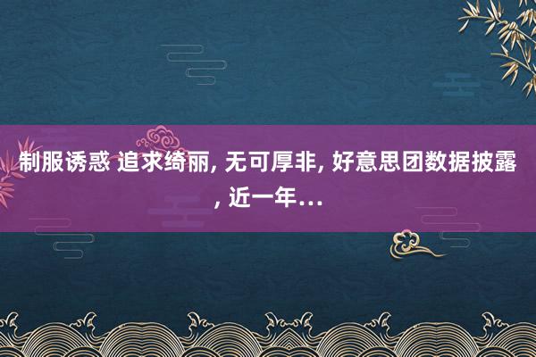 制服诱惑 追求绮丽， 无可厚非， 好意思团数据披露， 近一年…