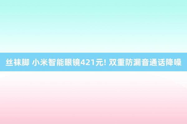 丝袜脚 小米智能眼镜421元! 双重防漏音通话降噪