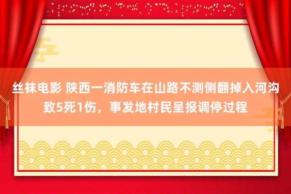 丝袜电影 陕西一消防车在山路不测侧翻掉入河沟致5死1伤，事发地村民呈报调停过程