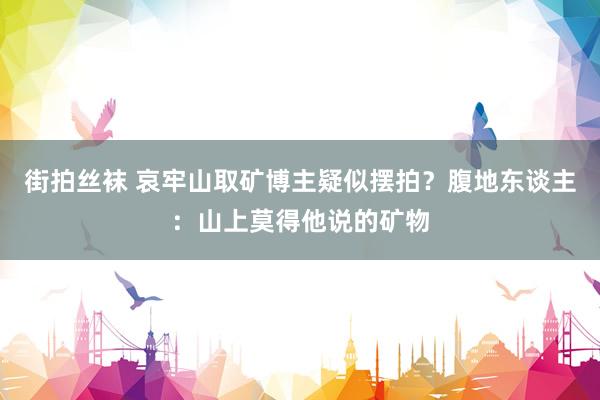 街拍丝袜 哀牢山取矿博主疑似摆拍？腹地东谈主：山上莫得他说的矿物