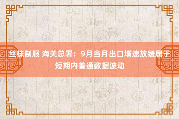 丝袜制服 海关总署：9月当月出口增速放缓属于短期内普通数据波动