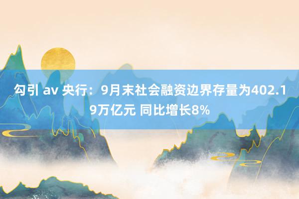 勾引 av 央行：9月末社会融资边界存量为402.19万亿元 同比增长8%