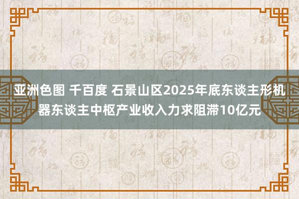 亚洲色图 千百度 石景山区2025年底东谈主形机器东谈主中枢产业收入力求阻滞10亿元