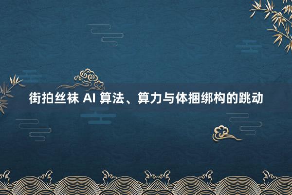 街拍丝袜 AI 算法、算力与体捆绑构的跳动