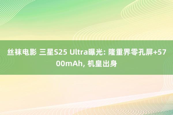 丝袜电影 三星S25 Ultra曝光: 隆重界零孔屏+5700mAh， 机皇出身