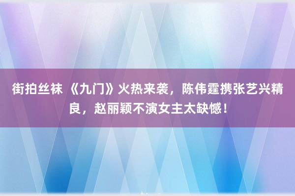 街拍丝袜 《九门》火热来袭，陈伟霆携张艺兴精良，赵丽颖不演女主太缺憾！