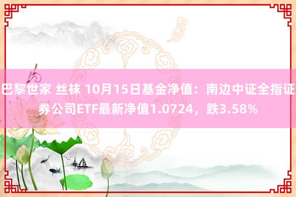 巴黎世家 丝袜 10月15日基金净值：南边中证全指证券公司ETF最新净值1.0724，跌3.58%