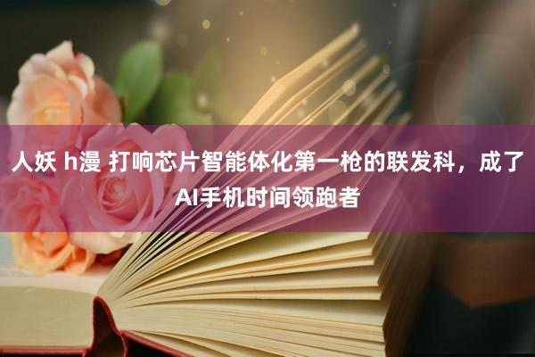 人妖 h漫 打响芯片智能体化第一枪的联发科，成了AI手机时间领跑者