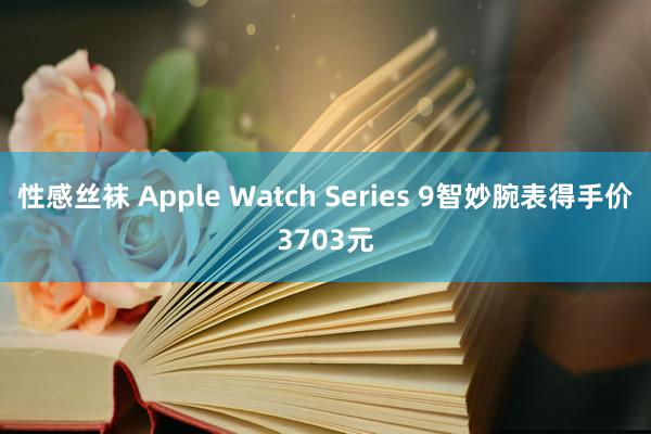 性感丝袜 Apple Watch Series 9智妙腕表得手价3703元