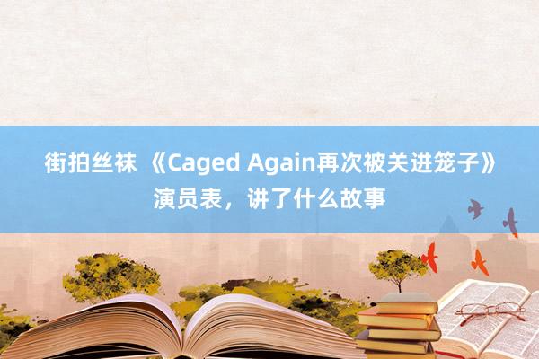 街拍丝袜 《Caged Again再次被关进笼子》演员表，讲了什么故事