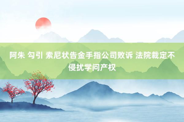 阿朱 勾引 索尼状告金手指公司败诉 法院裁定不侵扰学问产权