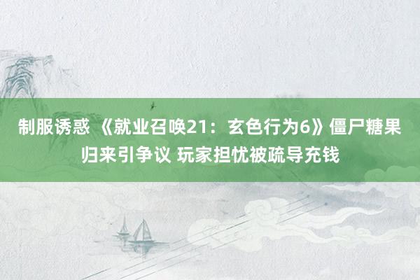 制服诱惑 《就业召唤21：玄色行为6》僵尸糖果归来引争议 玩家担忧被疏导充钱