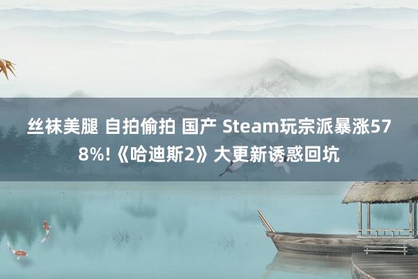 丝袜美腿 自拍偷拍 国产 Steam玩宗派暴涨578%!《哈迪斯2》大更新诱惑回坑