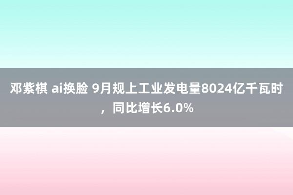 邓紫棋 ai换脸 9月规上工业发电量8024亿千瓦时，同比增长6.0%