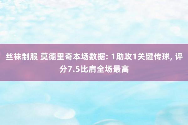 丝袜制服 莫德里奇本场数据: 1助攻1关键传球， 评分7.5比肩全场最高