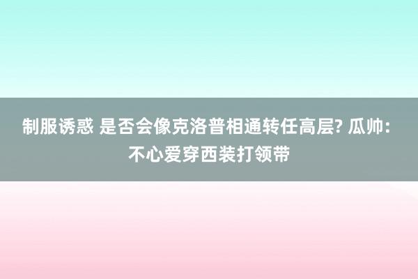 制服诱惑 是否会像克洛普相通转任高层? 瓜帅: 不心爱穿西装打领带