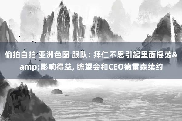 偷拍自拍 亚洲色图 跟队: 拜仁不思引起里面摇荡&影响得益， 瞻望会和CEO德雷森续约