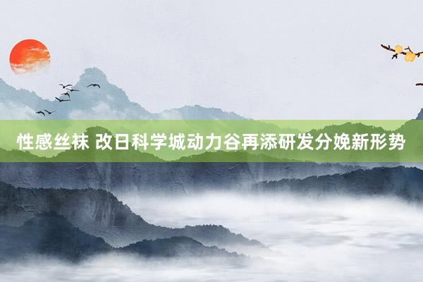 性感丝袜 改日科学城动力谷再添研发分娩新形势