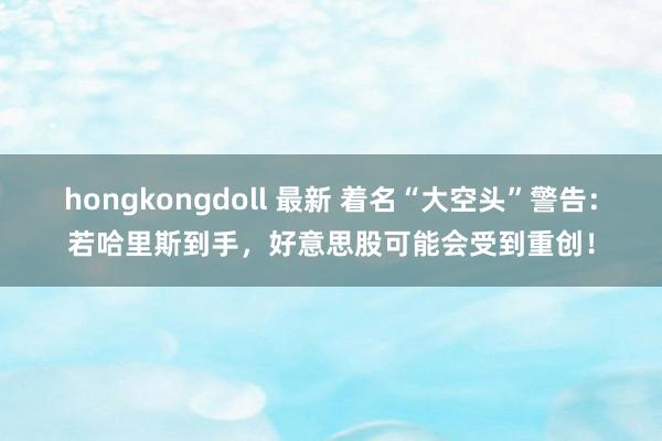 hongkongdoll 最新 着名“大空头”警告：若哈里斯到手，好意思股可能会受到重创！