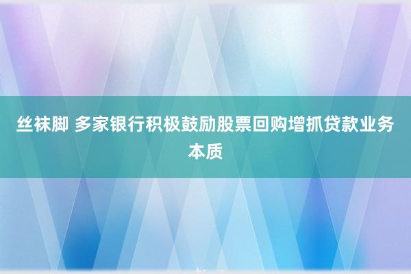 丝袜脚 多家银行积极鼓励股票回购增抓贷款业务本质