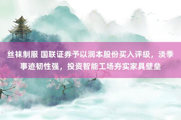 丝袜制服 国联证券予以润本股份买入评级，淡季事迹韧性强，投资智能工场夯实家具壁垒