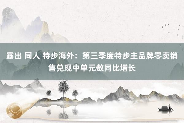 露出 同人 特步海外：第三季度特步主品牌零卖销售兑现中单元数同比增长