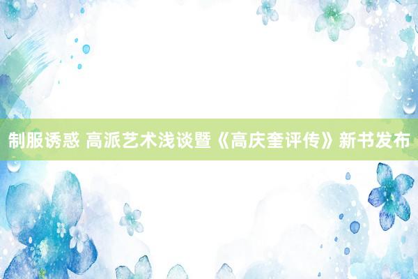 制服诱惑 高派艺术浅谈暨《高庆奎评传》新书发布