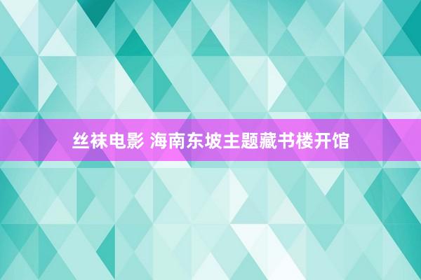 丝袜电影 海南东坡主题藏书楼开馆