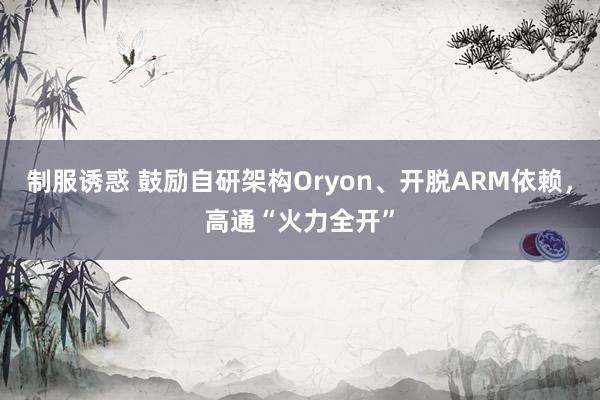 制服诱惑 鼓励自研架构Oryon、开脱ARM依赖，高通“火力全开”