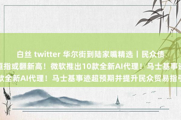 白丝 twitter 华尔街到陆家嘴精选丨民众债市何故遭抛售？德银预测恒指或翻新高！微软推出10款全新AI代理！马士基事迹超预期并提升民众贸易指引