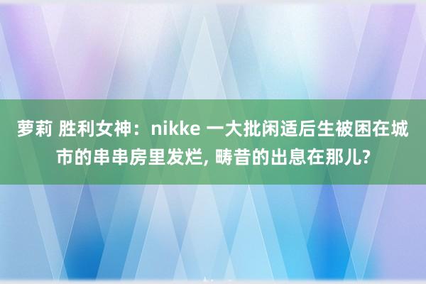 萝莉 胜利女神：nikke 一大批闲适后生被困在城市的串串房里发烂， 畴昔的出息在那儿?