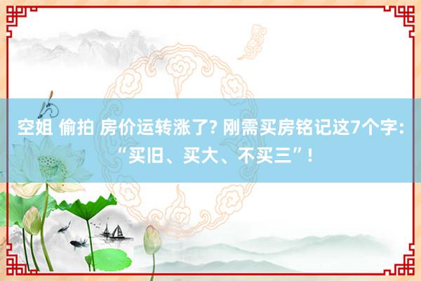 空姐 偷拍 房价运转涨了? 刚需买房铭记这7个字: “买旧、买大、不买三”!