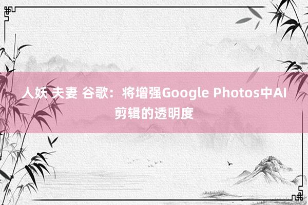 人妖 夫妻 谷歌：将增强Google Photos中AI剪辑的透明度