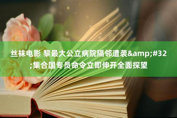 丝袜电影 黎最大公立病院隔邻遭袭&#32;集合国专员命令立即伸开全面探望