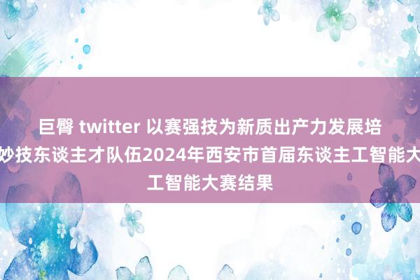 巨臀 twitter 以赛强技为新质出产力发展培养专科妙技东谈主才队伍2024年西安市首届东谈主工智能大赛结果