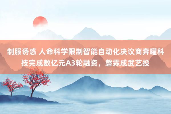 制服诱惑 人命科学限制智能自动化决议商奔曜科技完成数亿元A3轮融资，磐霖成武艺投