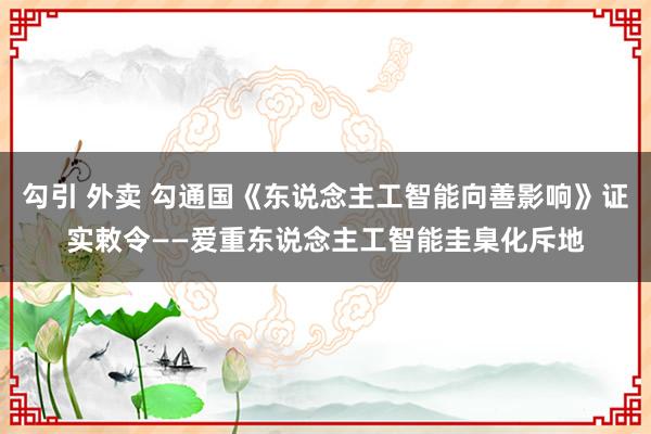 勾引 外卖 勾通国《东说念主工智能向善影响》证实敕令——爱重东说念主工智能圭臬化斥地