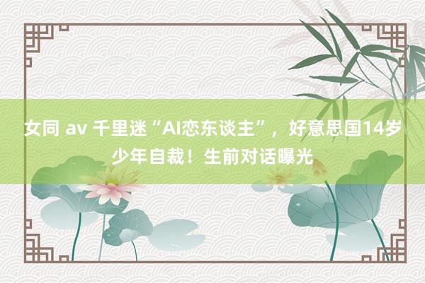 女同 av 千里迷“AI恋东谈主”，好意思国14岁少年自裁！生前对话曝光