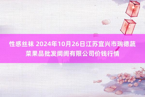 性感丝袜 2024年10月26日江苏宜兴市瑞德蔬菜果品批发阛阓有限公司价钱行情