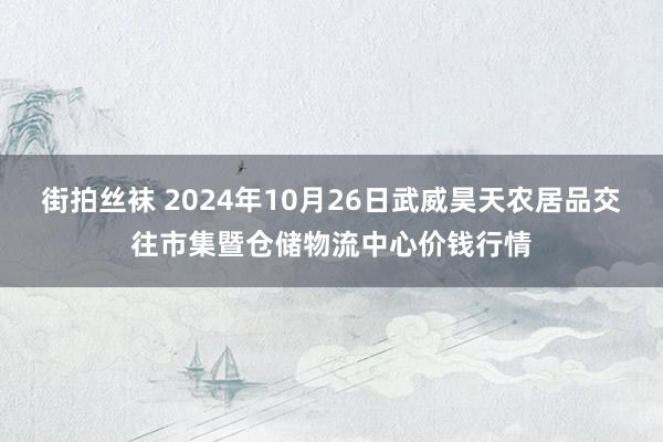 街拍丝袜 2024年10月26日武威昊天农居品交往市集暨仓储物流中心价钱行情