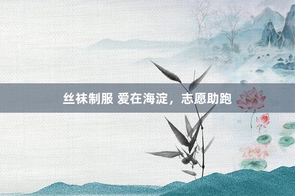 丝袜制服 爱在海淀，志愿助跑