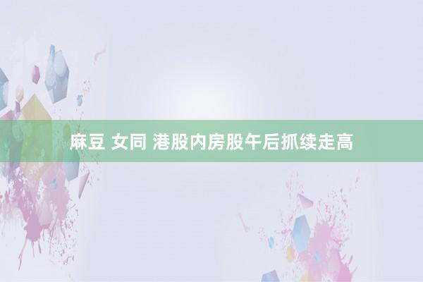 麻豆 女同 港股内房股午后抓续走高