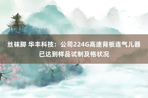 丝袜脚 华丰科技：公司224G高速背板连气儿器已达到样品试制及格状况